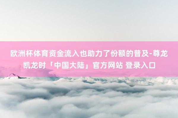 欧洲杯体育　　资金流入也助力了份额的普及-尊龙凯龙时「中国大陆」官方网站 登录入口