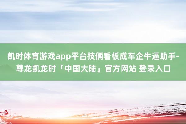 凯时体育游戏app平台技俩看板成车企牛逼助手-尊龙凯龙时「中国大陆」官方网站 登录入口