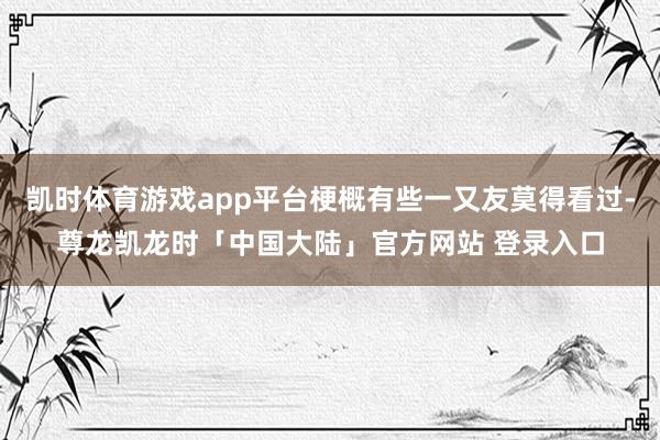 凯时体育游戏app平台梗概有些一又友莫得看过-尊龙凯龙时「中国大陆」官方网站 登录入口