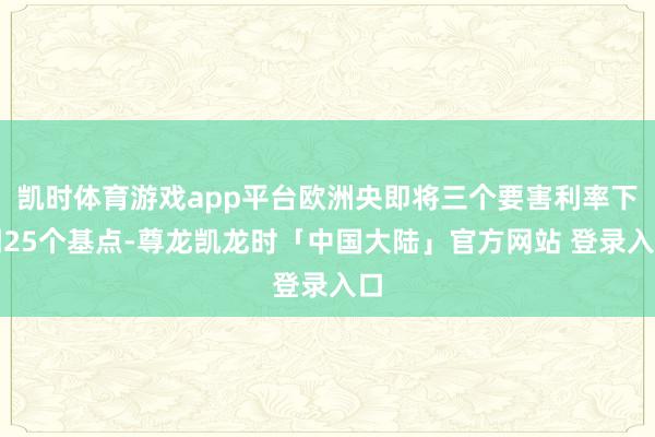凯时体育游戏app平台欧洲央即将三个要害利率下调25个基点-尊龙凯龙时「中国大陆」官方网站 登录入口