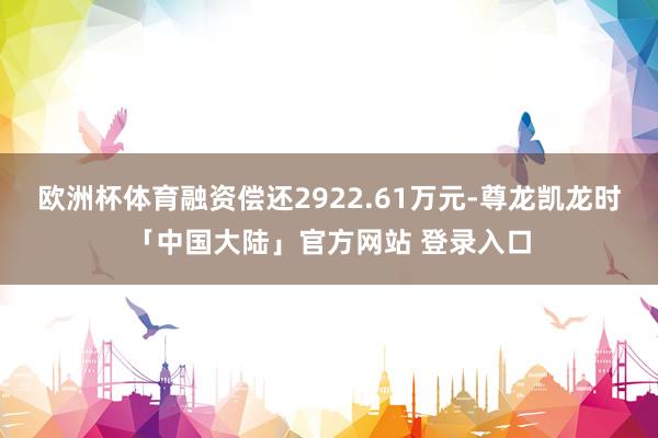 欧洲杯体育融资偿还2922.61万元-尊龙凯龙时「中国大陆」官方网站 登录入口