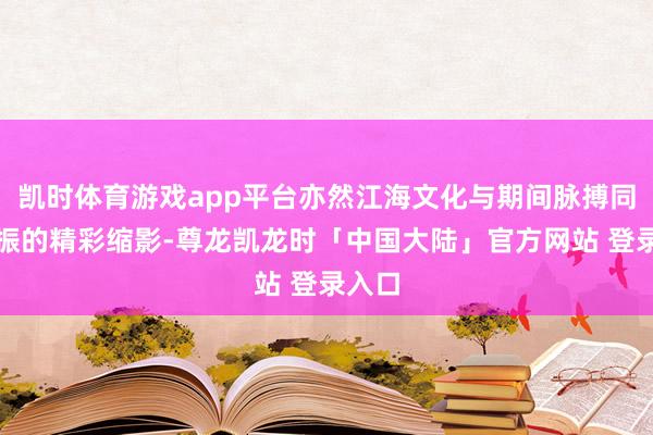 凯时体育游戏app平台亦然江海文化与期间脉搏同频共振的精彩缩影-尊龙凯龙时「中国大陆」官方网站 登录入口