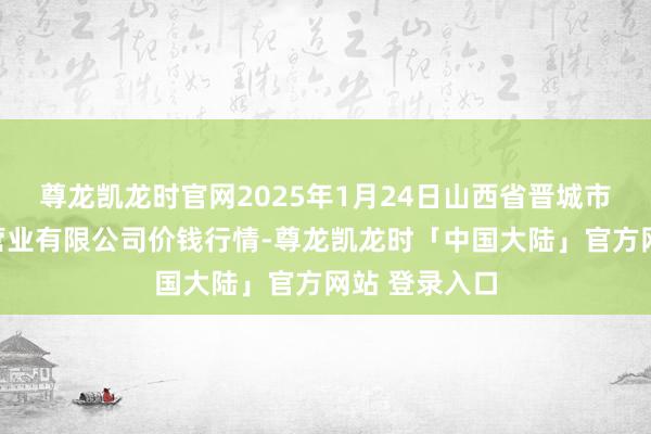 尊龙凯龙时官网2025年1月24日山西省晋城市绿欣农居品营业有限公司价钱行情-尊龙凯龙时「中国大陆」官方网站 登录入口
