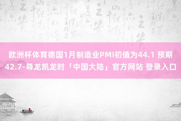 欧洲杯体育德国1月制造业PMI初值为44.1 预期42.7-尊龙凯龙时「中国大陆」官方网站 登录入口