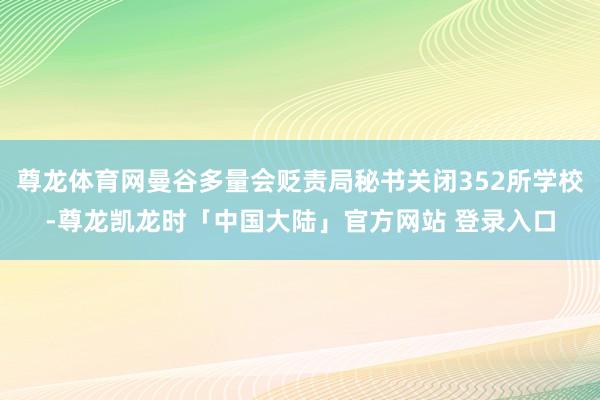 尊龙体育网曼谷多量会贬责局秘书关闭352所学校-尊龙凯龙时「中国大陆」官方网站 登录入口