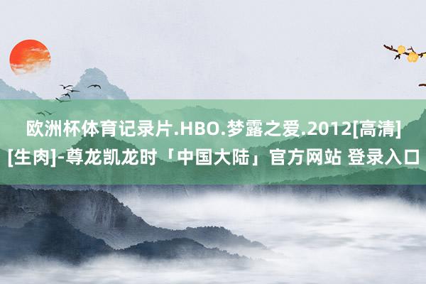 欧洲杯体育记录片.HBO.梦露之爱.2012[高清][生肉]-尊龙凯龙时「中国大陆」官方网站 登录入口