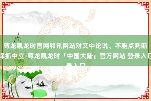 尊龙凯龙时官网和讯网站对文中论说、不雅点判断保抓中立-尊龙凯龙时「中国大陆」官方网站 登录入口