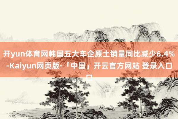 开yun体育网韩国五大车企原土销量同比减少6.4%-Kaiyun网页版·「中国」开云官方网站 登录入口