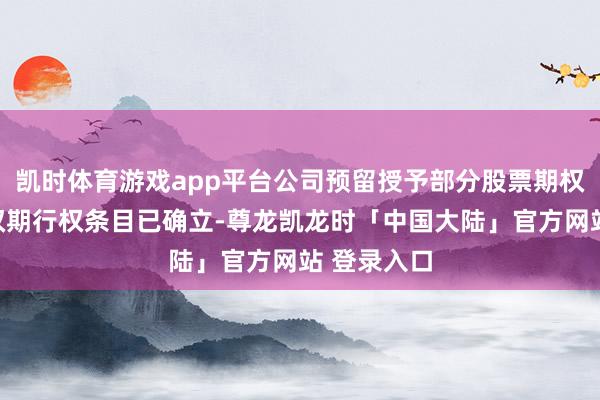 凯时体育游戏app平台公司预留授予部分股票期权第二个行权期行权条目已确立-尊龙凯龙时「中国大陆」官方网站 登录入口