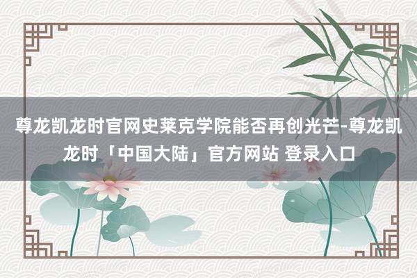 尊龙凯龙时官网史莱克学院能否再创光芒-尊龙凯龙时「中国大陆」官方网站 登录入口