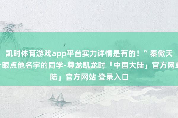 凯时体育游戏app平台实力详情是有的！”秦傲天扭头看了一眼点他名字的同学-尊龙凯龙时「中国大陆」官方网站 登录入口