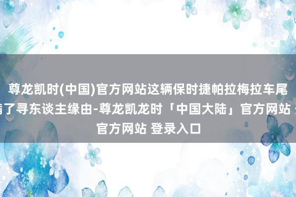 尊龙凯时(中国)官方网站这辆保时捷帕拉梅拉车尾一侧贴满了寻东谈主缘由-尊龙凯龙时「中国大陆」官方网站 登录入口