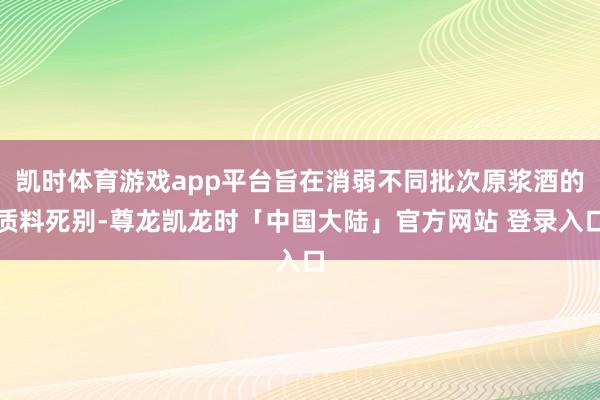 凯时体育游戏app平台旨在消弱不同批次原浆酒的质料死别-尊龙凯龙时「中国大陆」官方网站 登录入口