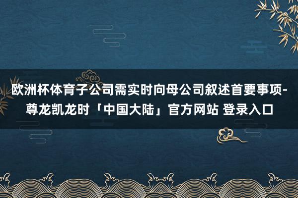 欧洲杯体育子公司需实时向母公司叙述首要事项-尊龙凯龙时「中国大陆」官方网站 登录入口