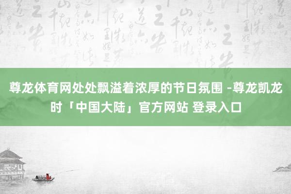 尊龙体育网处处飘溢着浓厚的节日氛围 -尊龙凯龙时「中国大陆」官方网站 登录入口