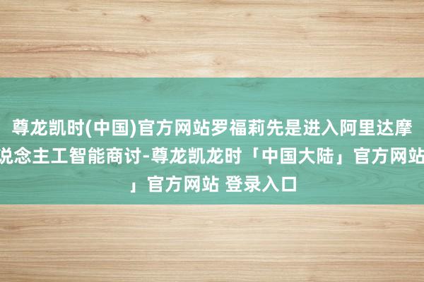 尊龙凯时(中国)官方网站罗福莉先是进入阿里达摩院作念东说念主工智能商讨-尊龙凯龙时「中国大陆」官方网站 登录入口