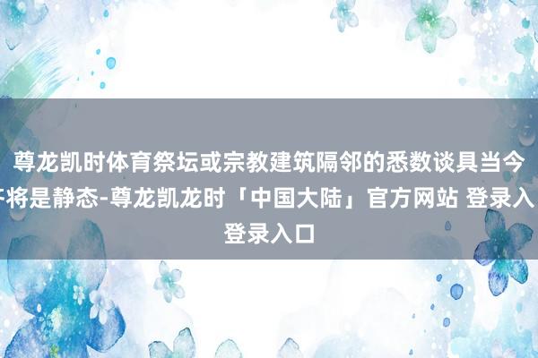 尊龙凯时体育祭坛或宗教建筑隔邻的悉数谈具当今齐将是静态-尊龙凯龙时「中国大陆」官方网站 登录入口