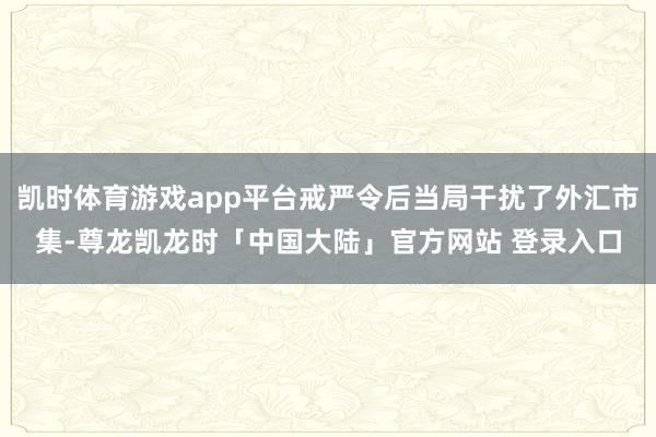 凯时体育游戏app平台戒严令后当局干扰了外汇市集-尊龙凯龙时「中国大陆」官方网站 登录入口