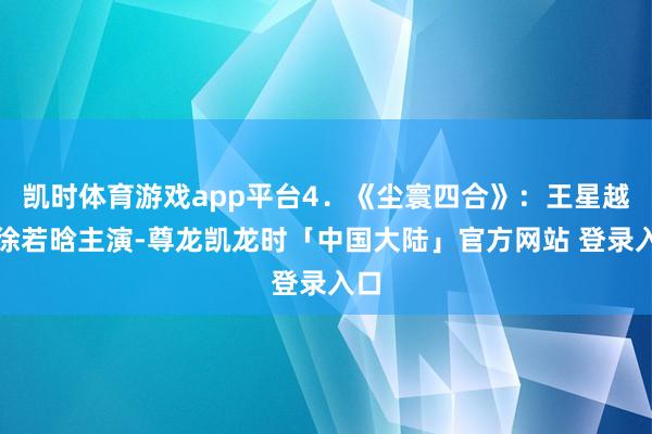 凯时体育游戏app平台4．《尘寰四合》：王星越和徐若晗主演-尊龙凯龙时「中国大陆」官方网站 登录入口