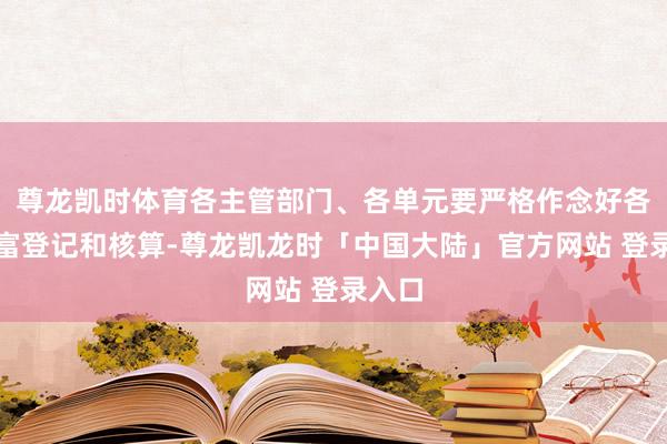 尊龙凯时体育各主管部门、各单元要严格作念好各种财富登记和核算-尊龙凯龙时「中国大陆」官方网站 登录入口