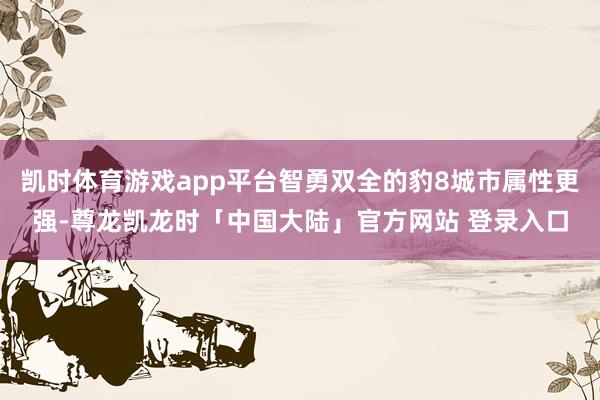 凯时体育游戏app平台智勇双全的豹8城市属性更强-尊龙凯龙时「中国大陆」官方网站 登录入口