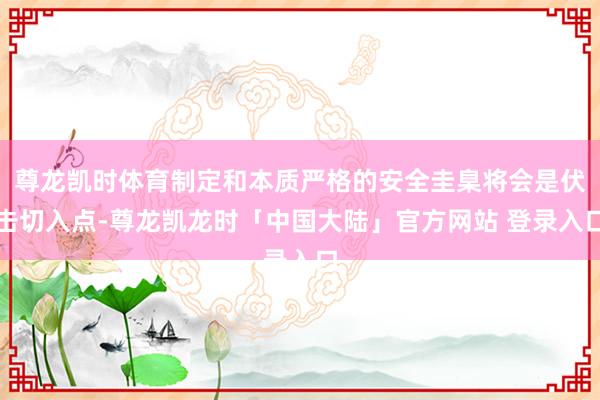 尊龙凯时体育制定和本质严格的安全圭臬将会是伏击切入点-尊龙凯龙时「中国大陆」官方网站 登录入口