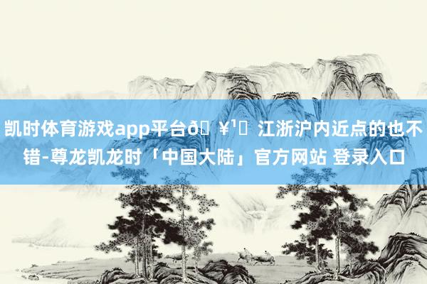 凯时体育游戏app平台🥹	江浙沪内近点的也不错-尊龙凯龙时「中国大陆」官方网站 登录入口