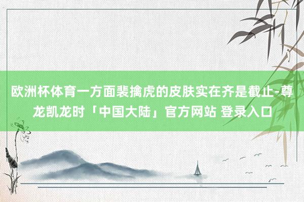 欧洲杯体育一方面裴擒虎的皮肤实在齐是截止-尊龙凯龙时「中国大陆」官方网站 登录入口