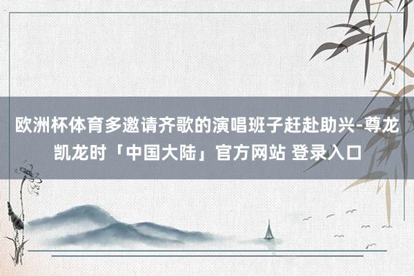 欧洲杯体育多邀请齐歌的演唱班子赶赴助兴-尊龙凯龙时「中国大陆」官方网站 登录入口