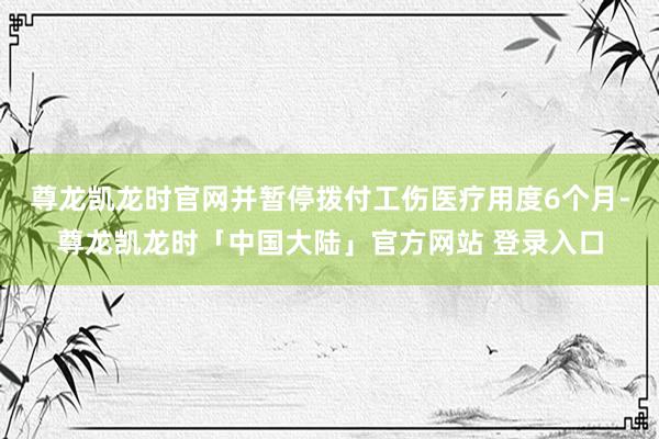 尊龙凯龙时官网并暂停拨付工伤医疗用度6个月-尊龙凯龙时「中国大陆」官方网站 登录入口