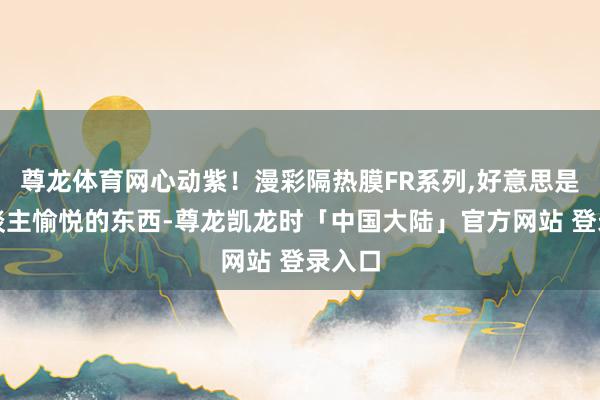 尊龙体育网心动紫！漫彩隔热膜FR系列,好意思是让东谈主愉悦的东西-尊龙凯龙时「中国大陆」官方网站 登录入口