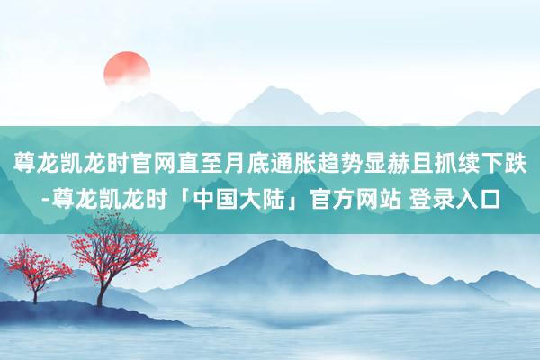 尊龙凯龙时官网直至月底通胀趋势显赫且抓续下跌-尊龙凯龙时「中国大陆」官方网站 登录入口