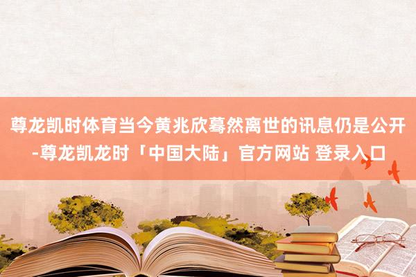 尊龙凯时体育当今黄兆欣蓦然离世的讯息仍是公开-尊龙凯龙时「中国大陆」官方网站 登录入口