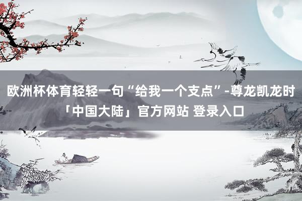 欧洲杯体育轻轻一句“给我一个支点”-尊龙凯龙时「中国大陆」官方网站 登录入口