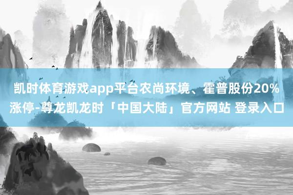 凯时体育游戏app平台农尚环境、霍普股份20%涨停-尊龙凯龙时「中国大陆」官方网站 登录入口