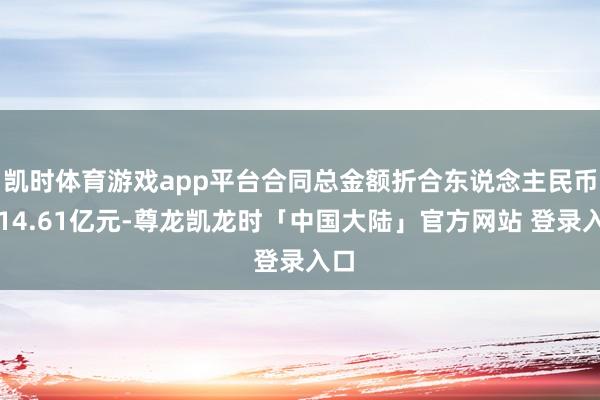 凯时体育游戏app平台合同总金额折合东说念主民币约14.61亿元-尊龙凯龙时「中国大陆」官方网站 登录入口