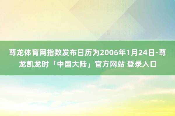 尊龙体育网指数发布日历为2006年1月24日-尊龙凯龙时「中国大陆」官方网站 登录入口