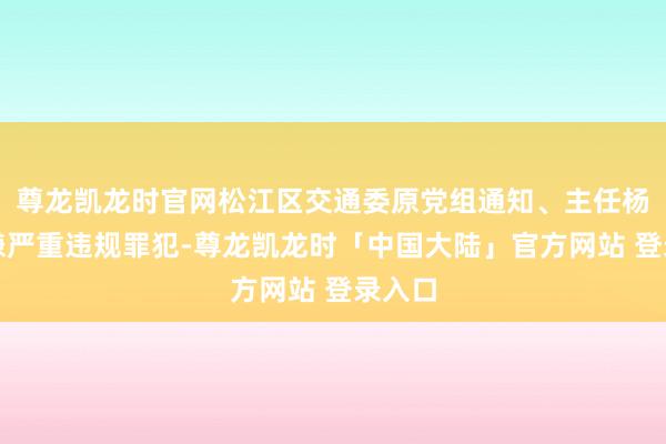 尊龙凯龙时官网松江区交通委原党组通知、主任杨进涉嫌严重违规罪犯-尊龙凯龙时「中国大陆」官方网站 登录入口
