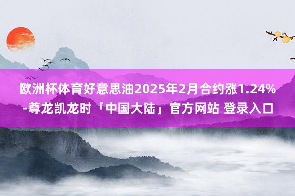 欧洲杯体育好意思油2025年2月合约涨1.24%-尊龙凯龙时「中国大陆」官方网站 登录入口