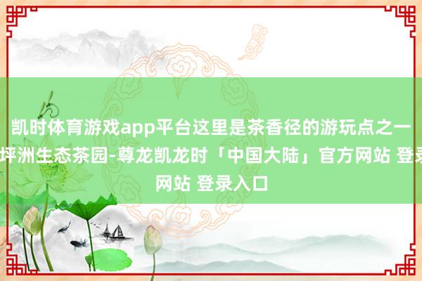 凯时体育游戏app平台这里是茶香径的游玩点之一——大坪洲生态茶园-尊龙凯龙时「中国大陆」官方网站 登录入口