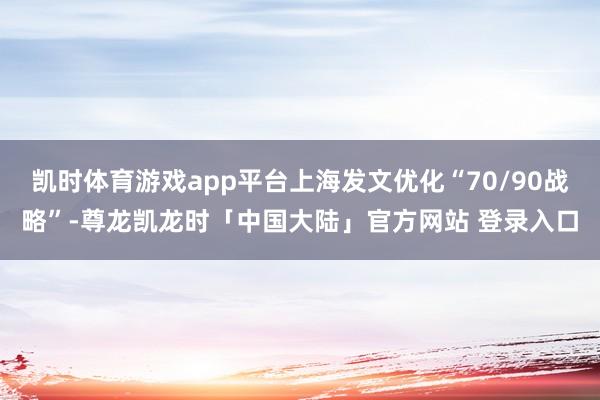 凯时体育游戏app平台上海发文优化“70/90战略”-尊龙凯龙时「中国大陆」官方网站 登录入口