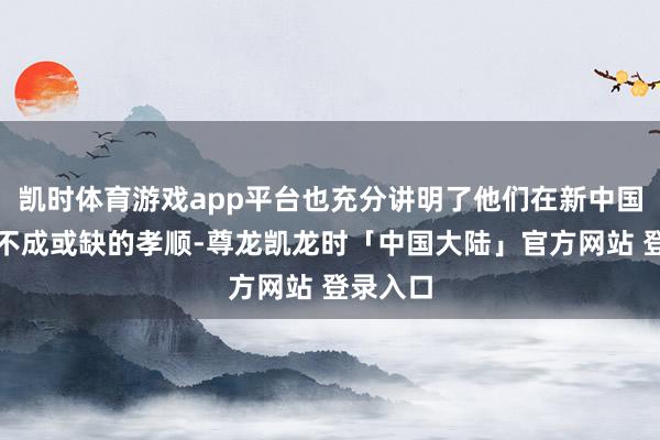 凯时体育游戏app平台也充分讲明了他们在新中国是业中不成或缺的孝顺-尊龙凯龙时「中国大陆」官方网站 登录入口