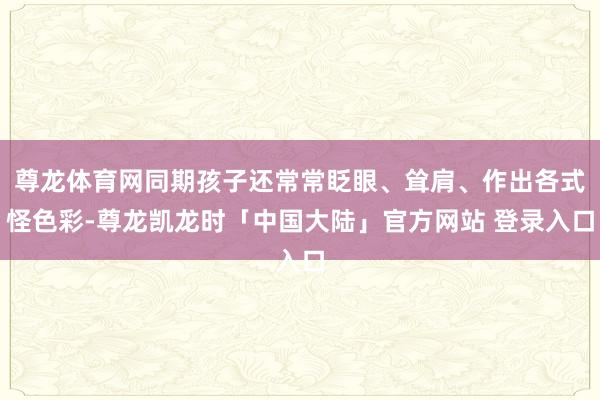 尊龙体育网同期孩子还常常眨眼、耸肩、作出各式怪色彩-尊龙凯龙时「中国大陆」官方网站 登录入口
