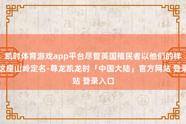 凯时体育游戏app平台尽管英国殖民者以他们的样式为这座山岭定名-尊龙凯龙时「中国大陆」官方网站 登录入口