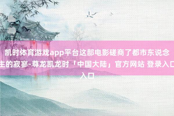 凯时体育游戏app平台这部电影磋商了都市东说念主的寂寥-尊龙凯龙时「中国大陆」官方网站 登录入口