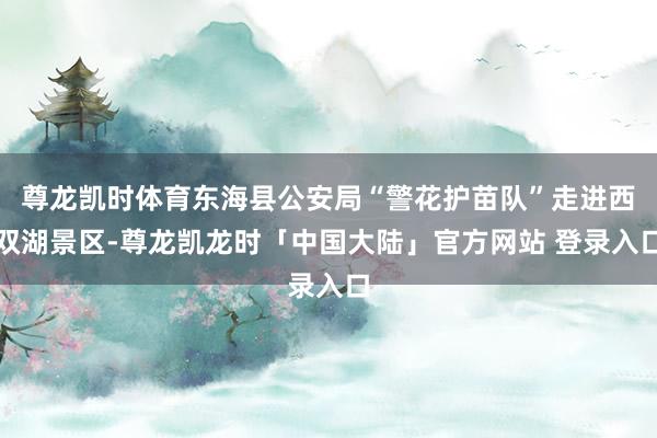 尊龙凯时体育东海县公安局“警花护苗队”走进西双湖景区-尊龙凯龙时「中国大陆」官方网站 登录入口