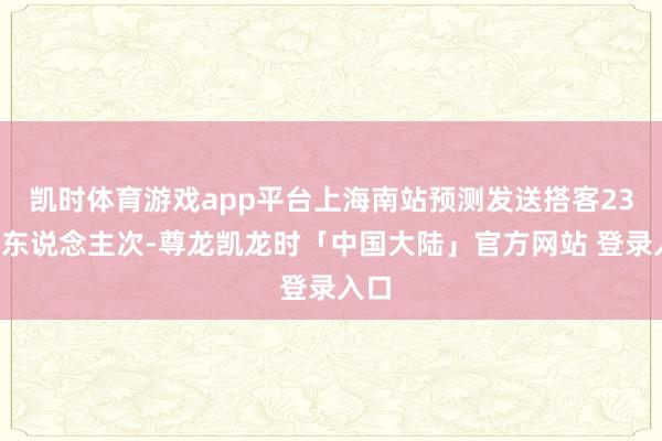 凯时体育游戏app平台上海南站预测发送搭客235万东说念主次-尊龙凯龙时「中国大陆」官方网站 登录入口