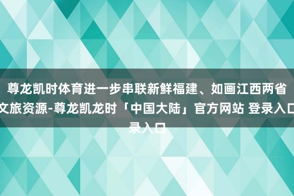 尊龙凯时体育进一步串联新鲜福建、如画江西两省文旅资源-尊龙凯龙时「中国大陆」官方网站 登录入口