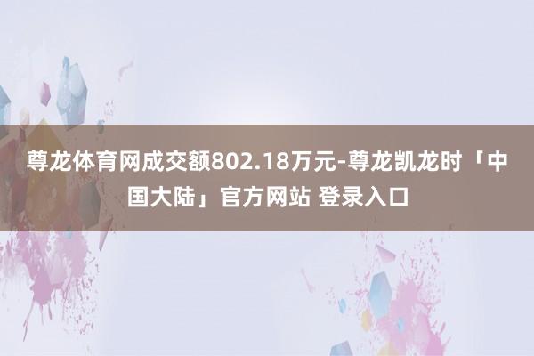 尊龙体育网成交额802.18万元-尊龙凯龙时「中国大陆」官方网站 登录入口