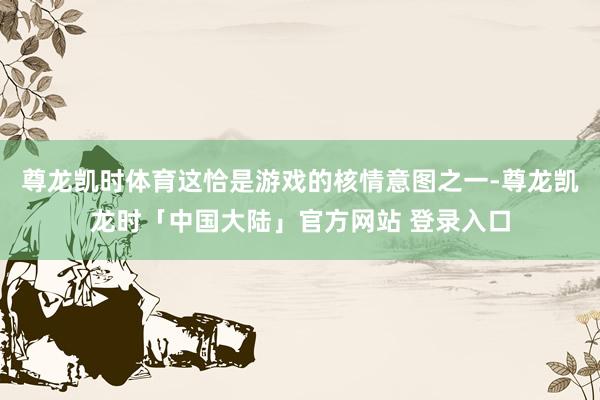 尊龙凯时体育这恰是游戏的核情意图之一-尊龙凯龙时「中国大陆」官方网站 登录入口